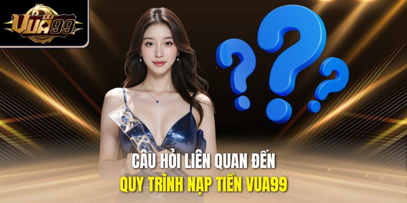 Câu hỏi liên quan đến quy trình nạp tiền Vua99