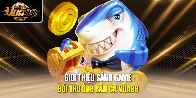 Giới thiệu sảnh game đổi thưởng bắn cá Vua99