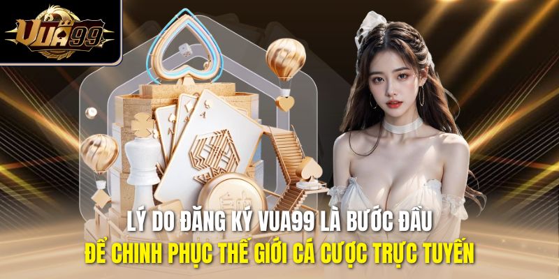 Lý do đăng ký Vua99 là bước đầu để chinh phục thế giới cá cược trực tuyến