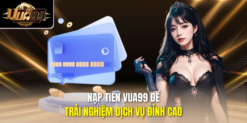 Nạp tiền Vua99 để trải nghiệm dịch vụ đỉnh cao