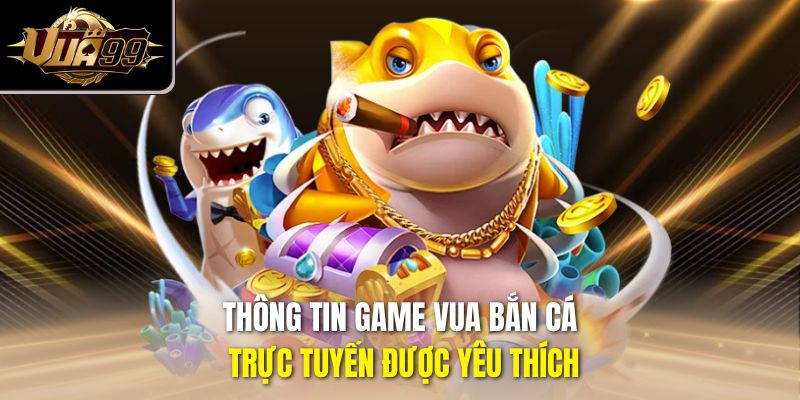 Thông tin game Vua Bắn Cá trực tuyến được yêu thích
