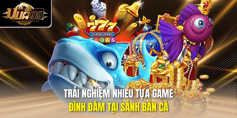 Trải nghiệm nhiều tựa game đình đám tại sảnh bắn cá