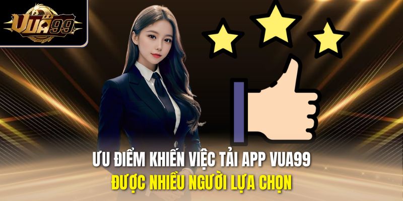 Ưu điểm khiến việc tải app Vua99 được nhiều người lựa chọn
