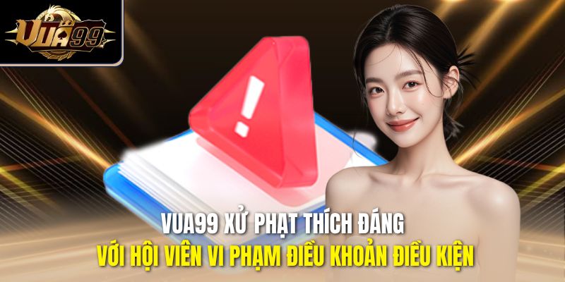 Vua99 xử phạt thích đáng với hội viên vi phạm điều khoản điều kiện